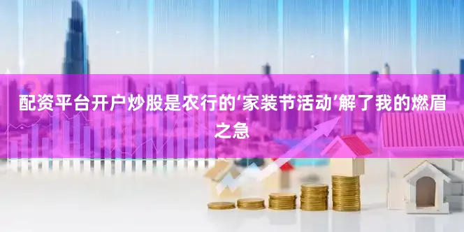 配资平台开户炒股是农行的‘家装节活动’解了我的燃眉之急