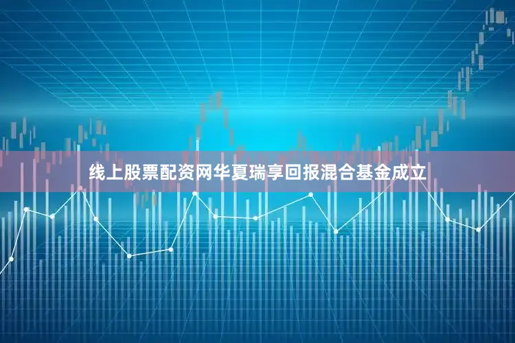 线上股票配资网华夏瑞享回报混合基金成立