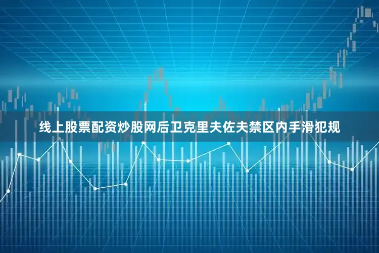 线上股票配资炒股网后卫克里夫佐夫禁区内手滑犯规