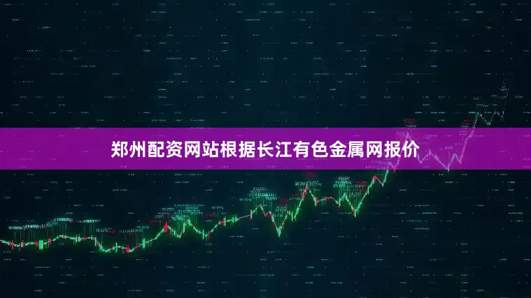 郑州配资网站根据长江有色金属网报价