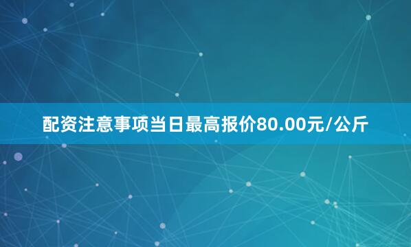配资注意事项当日最高报价80.00元/公斤