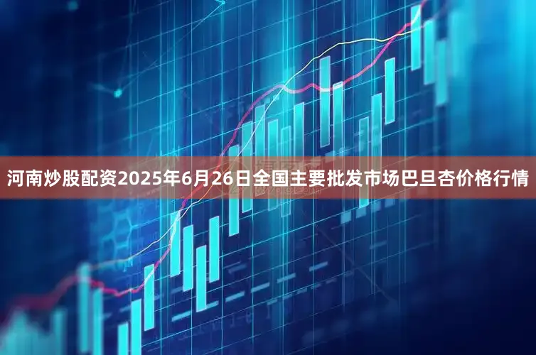 河南炒股配资2025年6月26日全国主要批发市场巴旦杏价格行情
