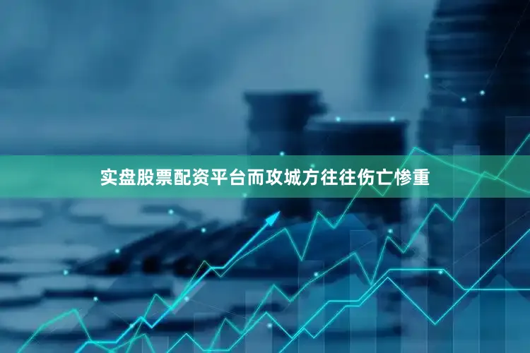 实盘股票配资平台而攻城方往往伤亡惨重