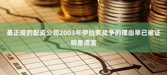 最正规的配资公司2003年伊拉克战争的理由早已被证明是谎言