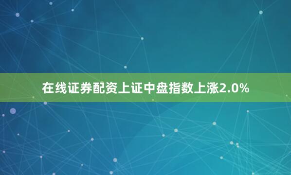 在线证券配资上证中盘指数上涨2.0%