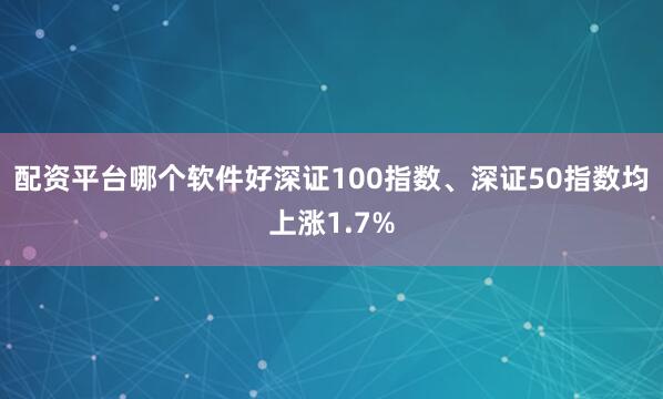 配资平台哪个软件好深证100指数、深证50指数均上涨1.7%