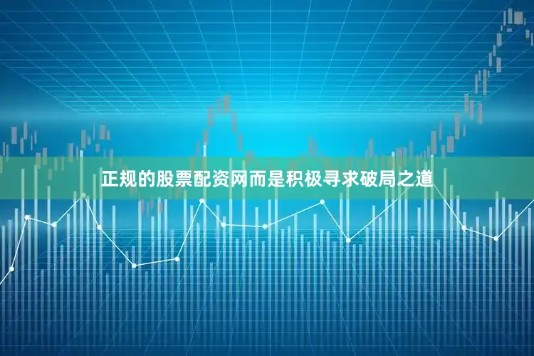 正规的股票配资网而是积极寻求破局之道