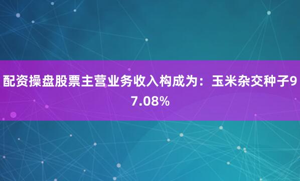 配资操盘股票主营业务收入构成为：玉米杂交种子97.08%