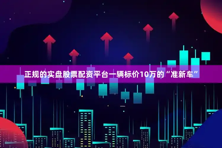 正规的实盘股票配资平台一辆标价10万的“准新车”