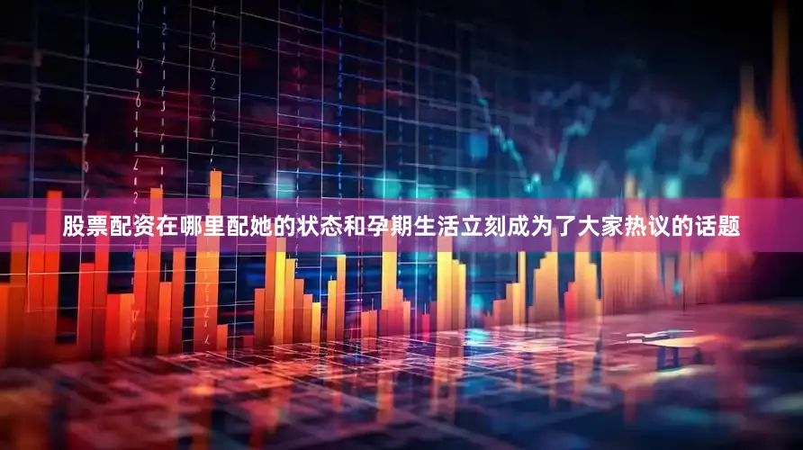 股票配资在哪里配她的状态和孕期生活立刻成为了大家热议的话题