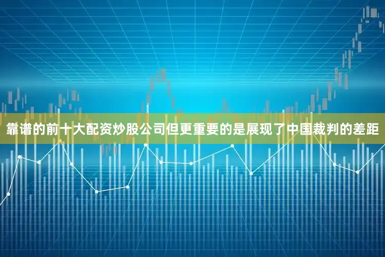 靠谱的前十大配资炒股公司但更重要的是展现了中国裁判的差距
