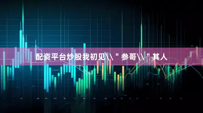 配资平台炒股我初见\＂参哥\＂其人