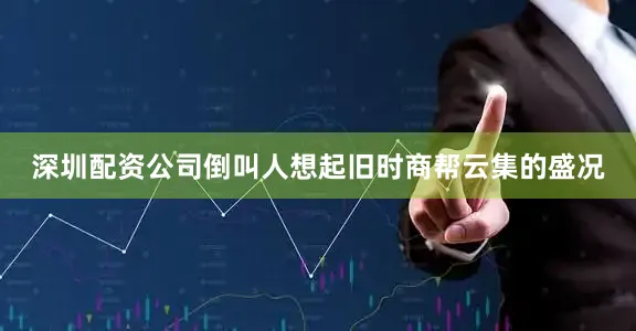 深圳配资公司倒叫人想起旧时商帮云集的盛况