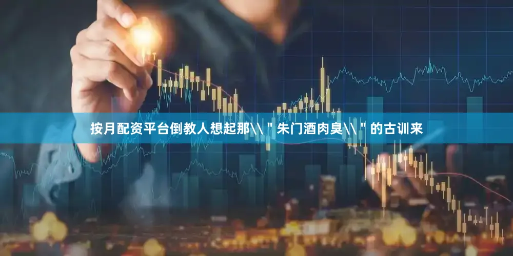 按月配资平台倒教人想起那\＂朱门酒肉臭\＂的古训来
