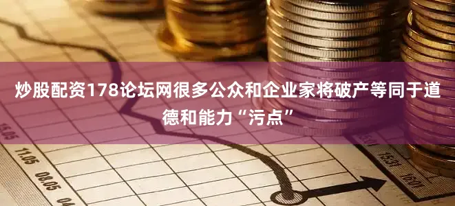 炒股配资178论坛网很多公众和企业家将破产等同于道德和能力“污点”