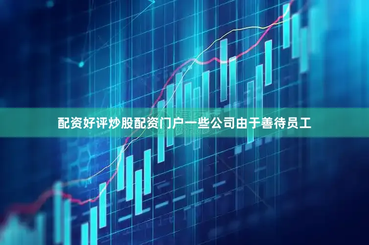 配资好评炒股配资门户一些公司由于善待员工
