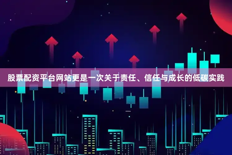 股票配资平台网站更是一次关于责任、信任与成长的低碳实践