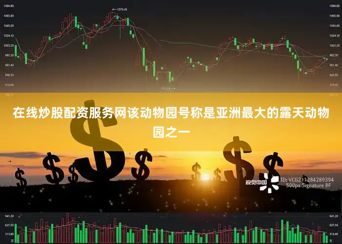 在线炒股配资服务网该动物园号称是亚洲最大的露天动物园之一