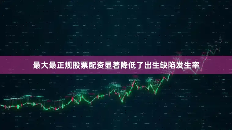 最大最正规股票配资显著降低了出生缺陷发生率