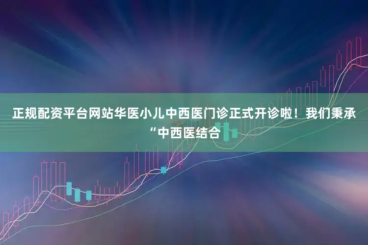 正规配资平台网站华医小儿中西医门诊正式开诊啦！我们秉承“中西医结合