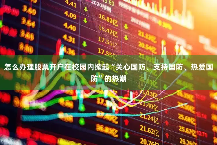 怎么办理股票开户在校园内掀起“关心国防、支持国防、热爱国防”的热潮