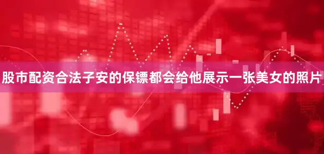 股市配资合法子安的保镖都会给他展示一张美女的照片