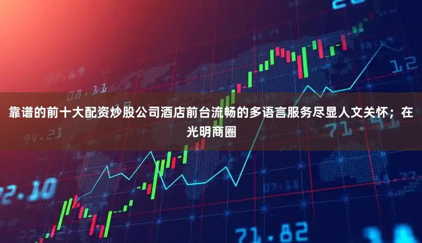 靠谱的前十大配资炒股公司酒店前台流畅的多语言服务尽显人文关怀；在光明商圈