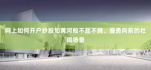网上如何开户炒股如黄河般不屈不挠、奋勇向前的壮阔场景