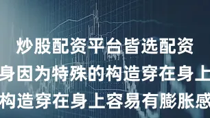 炒股配资平台皆选配资羽绒服本身因为特殊的构造穿在身上容易有膨胀感