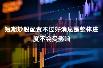 短期炒股配资不过好消息是整体进度不会受影响